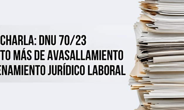 CHARLA – DNU 70/23: UN AVASALLAMIENTO DEL ORDENAMIENTO JURÍDICO LABORAL
