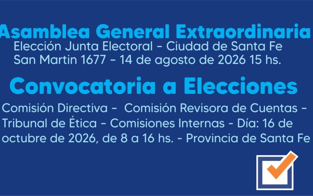 ASAMBLEA GENERAL EXTRAORDINARIA : ELECCION JUNTA ELECTORAL – Ciudad de Santa Fe, San Martin 1677 – 14 de agosto de 2026 15hs. CONVOCATORIA A ELECCIONES: Comisión Directiva – Comisión Revisora de Cuentas – Tribunal de Etica – Comisiones Internas – Día: 16 de octubre de 2026, de 8 a 16 hs. – Provincia de Santa Fe