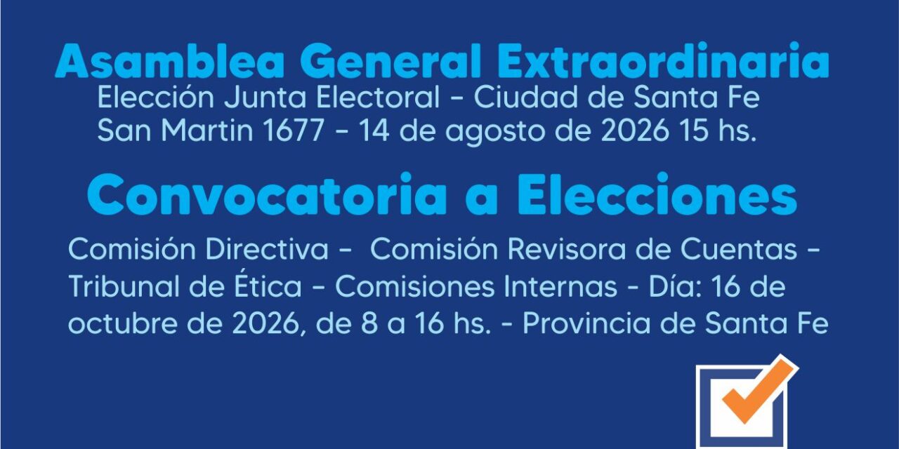 ASAMBLEA GENERAL EXTRAORDINARIA : ELECCION JUNTA ELECTORAL – Ciudad de Santa Fe, San Martin 1677 – 14 de agosto de 2026 15hs. CONVOCATORIA A ELECCIONES: Comisión Directiva – Comisión Revisora de Cuentas – Tribunal de Etica – Comisiones Internas – Día: 16 de octubre de 2026, de 8 a 16 hs. – Provincia de Santa Fe