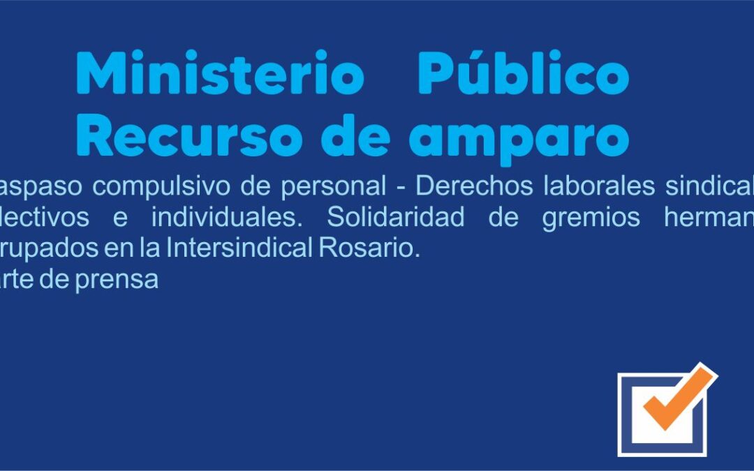Ministerio público recurso de amparo. Traspaso compulsivo de personal – Derechos laborales sindicales colectivos e individuales. Solidaridad de gremios hermanos agrupados en la Intersindical Rosario. Parte de prensa