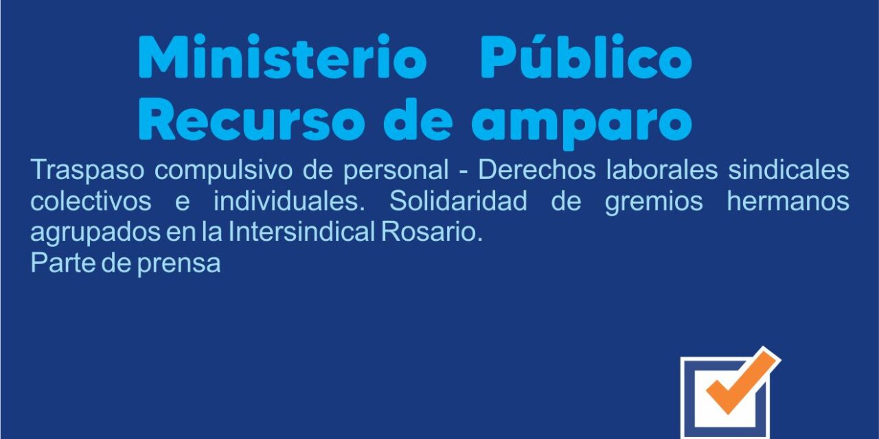 Ministerio público recurso de amparo. Traspaso compulsivo de personal – Derechos laborales sindicales colectivos e individuales. Solidaridad de gremios hermanos agrupados en la Intersindical Rosario. Parte de prensa